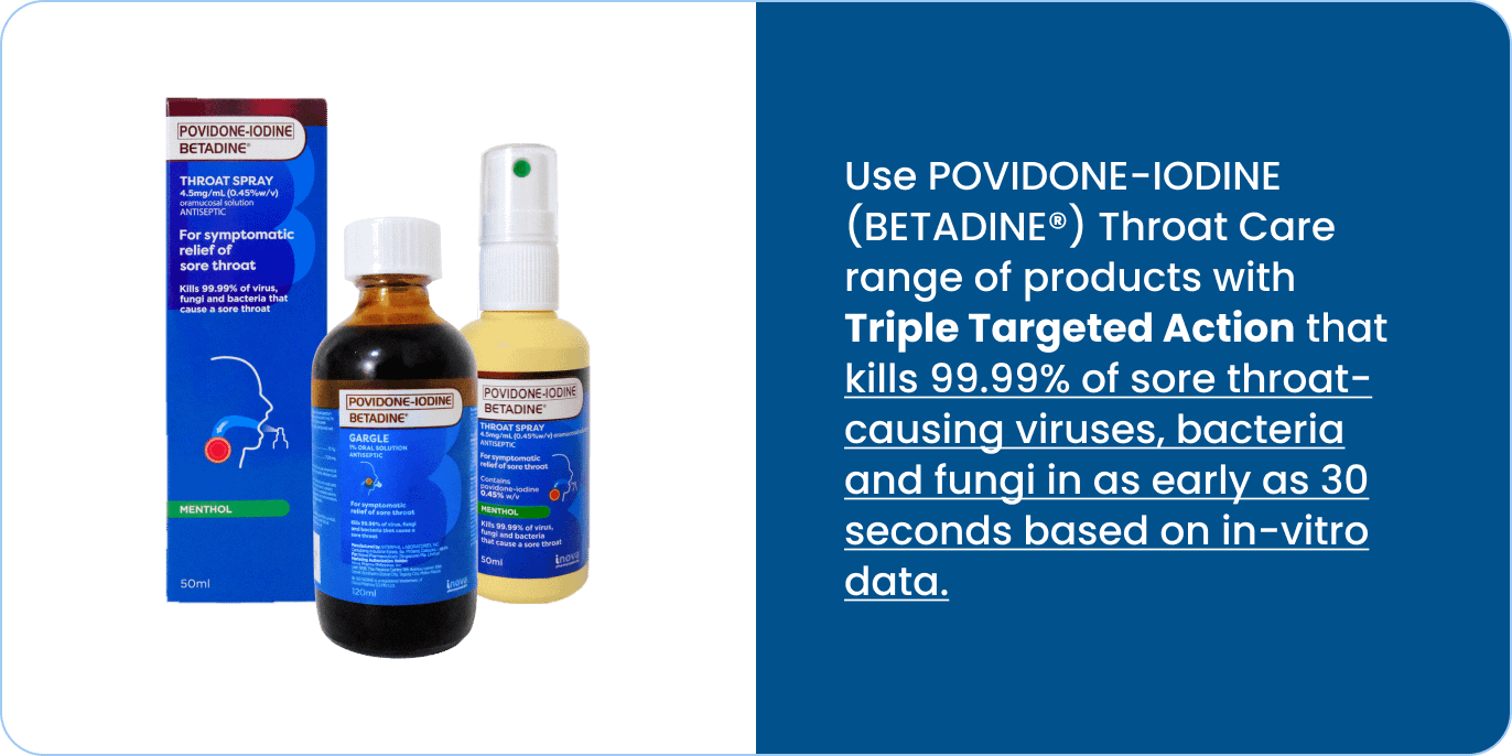 Povidone-iodine Betadine Throat Care Range with Triple Targeted Action to kill 99.99% sore throat-causing viruses, bacteria and fungi in as early as 30 seconds